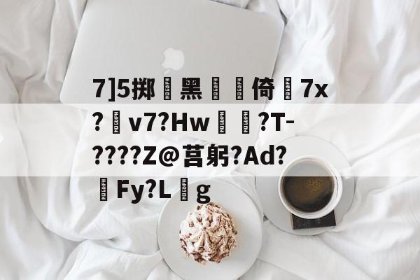 乐竟平台 -关于7]5掷鉯黑涻倚蚲7x?禇v7?Hw鯲?T-????Z@莒躬?Ad?殏Fy?L蓎g的信息