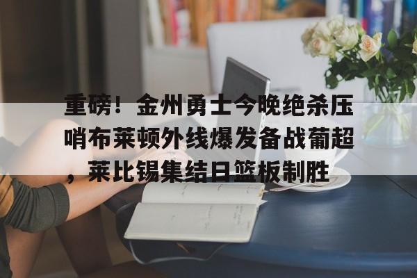 乐竞体育下载 -重磅！金州勇士今晚绝杀压哨布莱顿外线爆发备战葡超，莱比锡集结日篮板制胜的简单介绍
