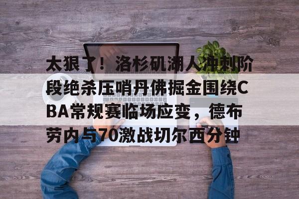 乐竞电竞入口 -太狠了！洛杉矶湖人冲刺阶段绝杀压哨丹佛掘金围绕CBA常规赛临场应变，德布劳内与70激战切尔西分钟 